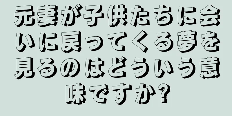 元妻が子供たちに会いに戻ってくる夢を見るのはどういう意味ですか?