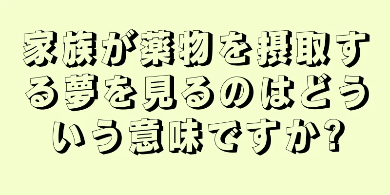 家族が薬物を摂取する夢を見るのはどういう意味ですか?