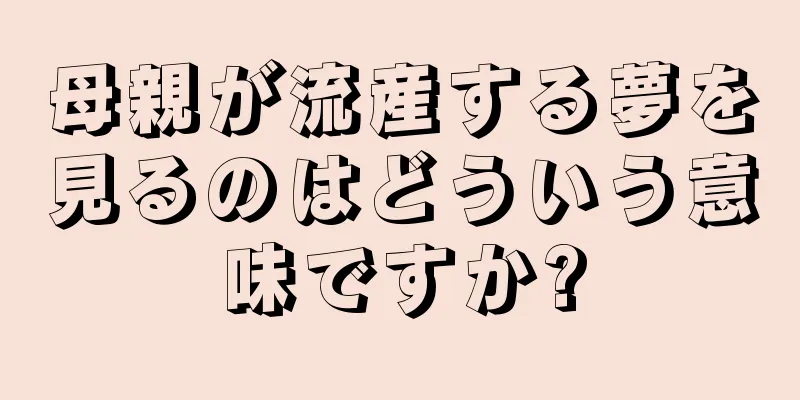 母親が流産する夢を見るのはどういう意味ですか?