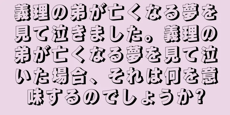 義理の弟が亡くなる夢を見て泣きました。義理の弟が亡くなる夢を見て泣いた場合、それは何を意味するのでしょうか?