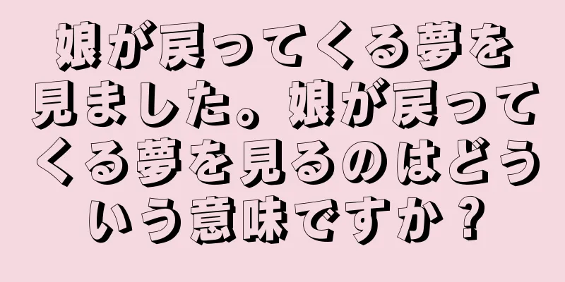 娘が戻ってくる夢を見ました。娘が戻ってくる夢を見るのはどういう意味ですか？