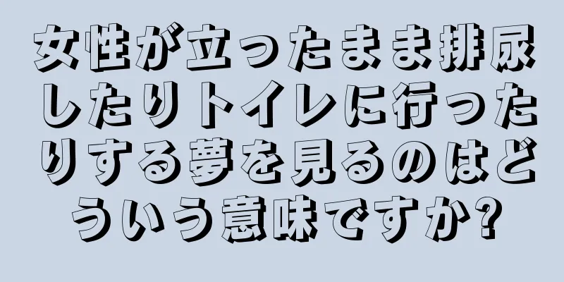 女性が立ったまま排尿したりトイレに行ったりする夢を見るのはどういう意味ですか?