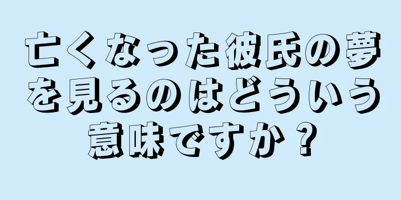 亡くなった彼氏の夢を見るのはどういう意味ですか？