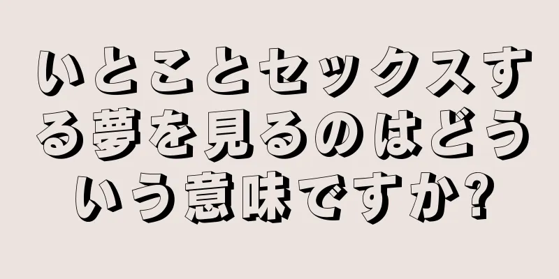 いとことセックスする夢を見るのはどういう意味ですか?