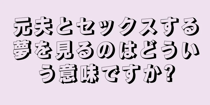 元夫とセックスする夢を見るのはどういう意味ですか?