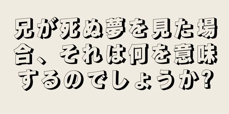 兄が死ぬ夢を見た場合、それは何を意味するのでしょうか?