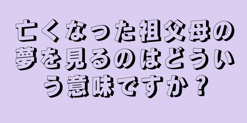 亡くなった祖父母の夢を見るのはどういう意味ですか？