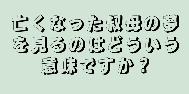 亡くなった叔母の夢を見るのはどういう意味ですか？