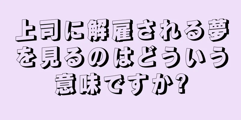 上司に解雇される夢を見るのはどういう意味ですか?