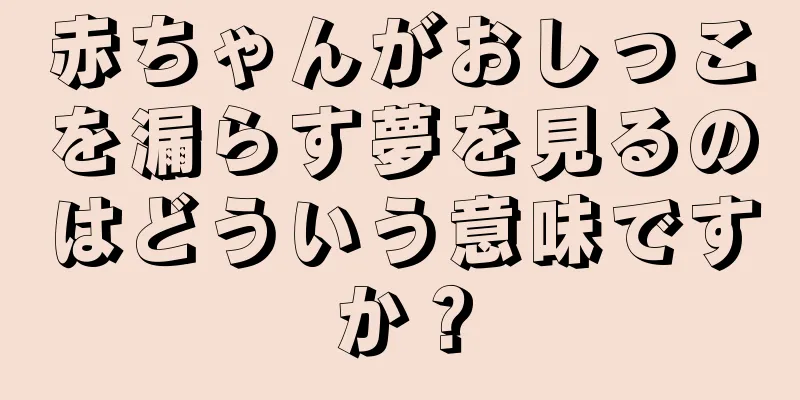 赤ちゃんがおしっこを漏らす夢を見るのはどういう意味ですか？
