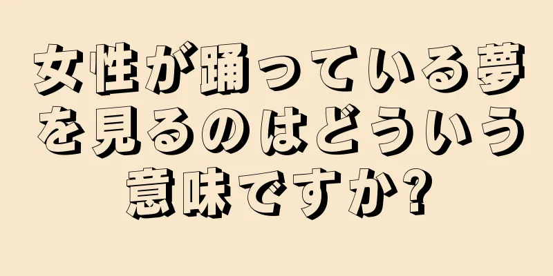 女性が踊っている夢を見るのはどういう意味ですか?