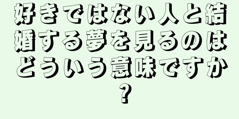 好きではない人と結婚する夢を見るのはどういう意味ですか？