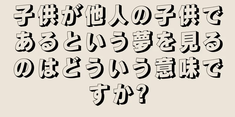 子供が他人の子供であるという夢を見るのはどういう意味ですか?
