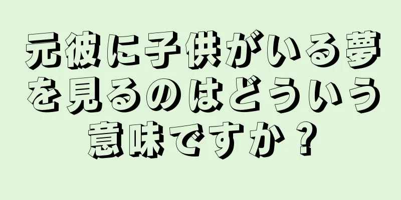 元彼に子供がいる夢を見るのはどういう意味ですか？