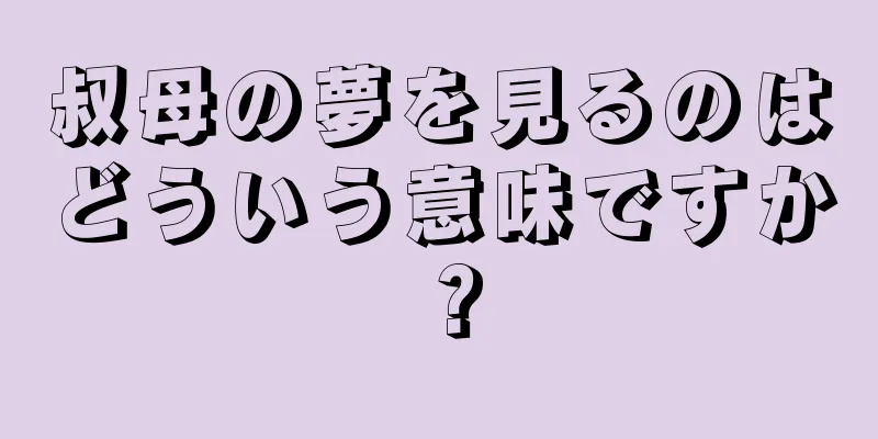 叔母の夢を見るのはどういう意味ですか？