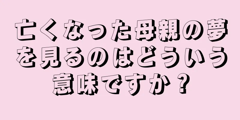 亡くなった母親の夢を見るのはどういう意味ですか？