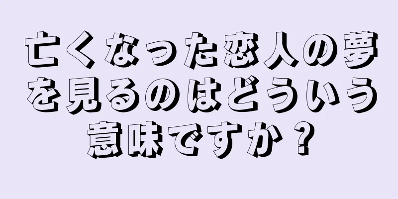亡くなった恋人の夢を見るのはどういう意味ですか？