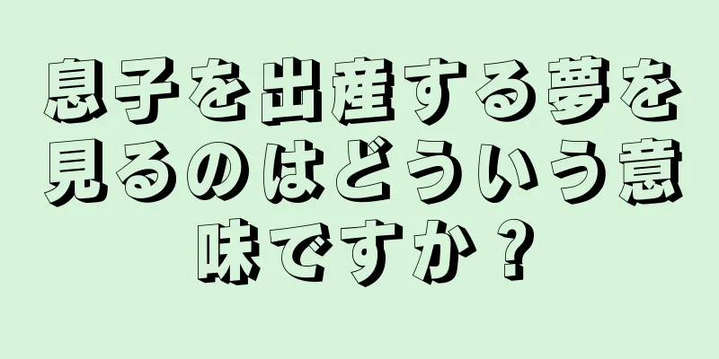 息子を出産する夢を見るのはどういう意味ですか？