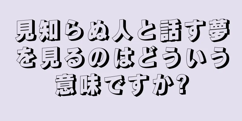 見知らぬ人と話す夢を見るのはどういう意味ですか?