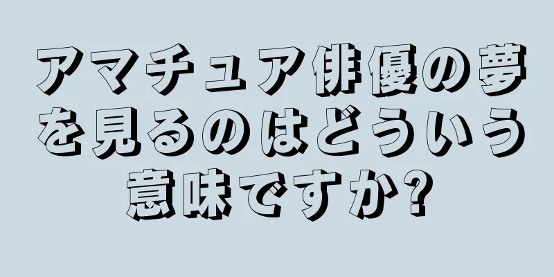 アマチュア俳優の夢を見るのはどういう意味ですか?