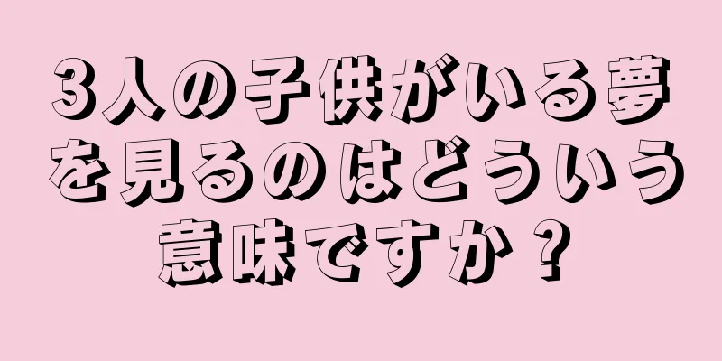 3人の子供がいる夢を見るのはどういう意味ですか？