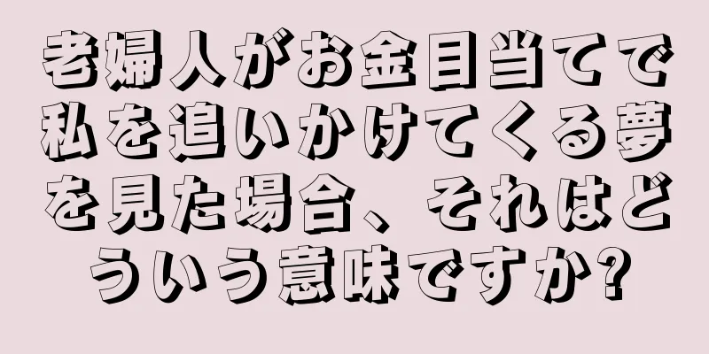 老婦人がお金目当てで私を追いかけてくる夢を見た場合、それはどういう意味ですか?