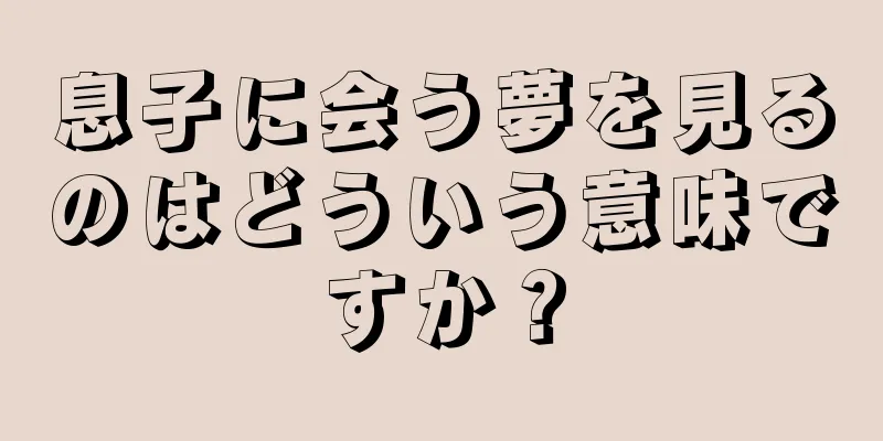 息子に会う夢を見るのはどういう意味ですか？