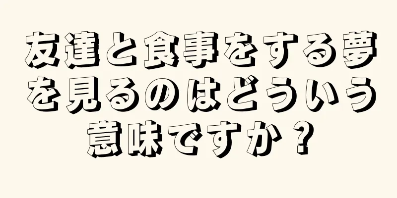 友達と食事をする夢を見るのはどういう意味ですか？
