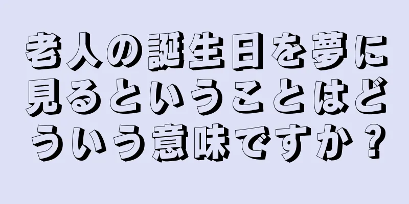 老人の誕生日を夢に見るということはどういう意味ですか？