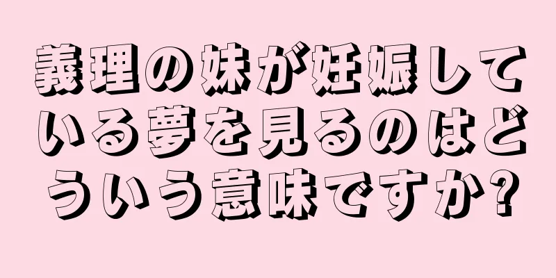 義理の妹が妊娠している夢を見るのはどういう意味ですか?