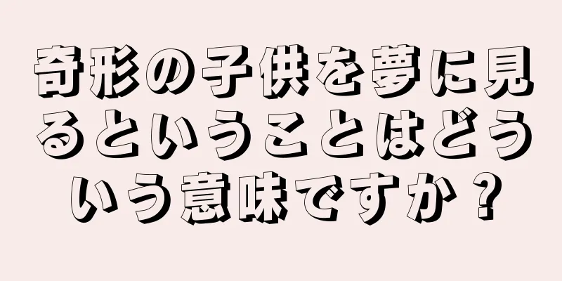 奇形の子供を夢に見るということはどういう意味ですか？