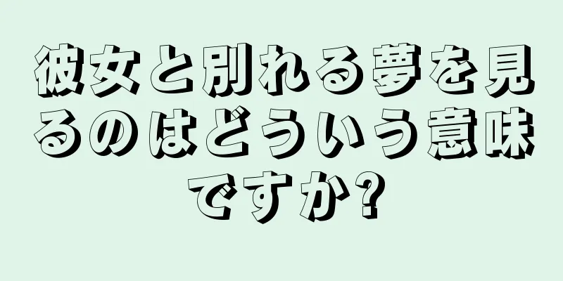 彼女と別れる夢を見るのはどういう意味ですか?