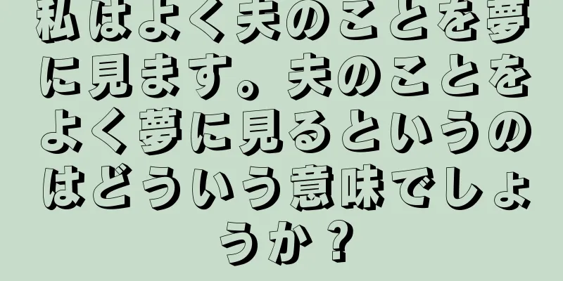 私はよく夫のことを夢に見ます。夫のことをよく夢に見るというのはどういう意味でしょうか？