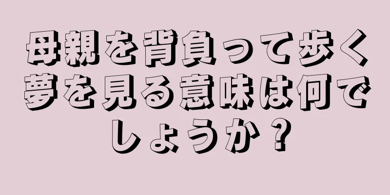 母親を背負って歩く夢を見る意味は何でしょうか？