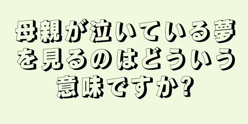 母親が泣いている夢を見るのはどういう意味ですか?