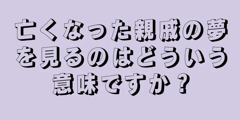 亡くなった親戚の夢を見るのはどういう意味ですか？