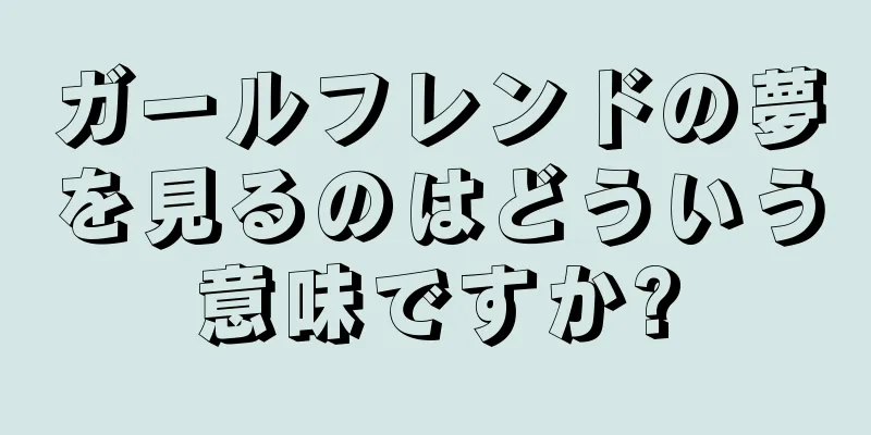 ガールフレンドの夢を見るのはどういう意味ですか?