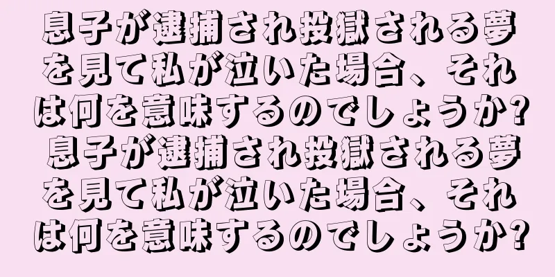 息子が逮捕され投獄される夢を見て私が泣いた場合、それは何を意味するのでしょうか? 息子が逮捕され投獄される夢を見て私が泣いた場合、それは何を意味するのでしょうか?