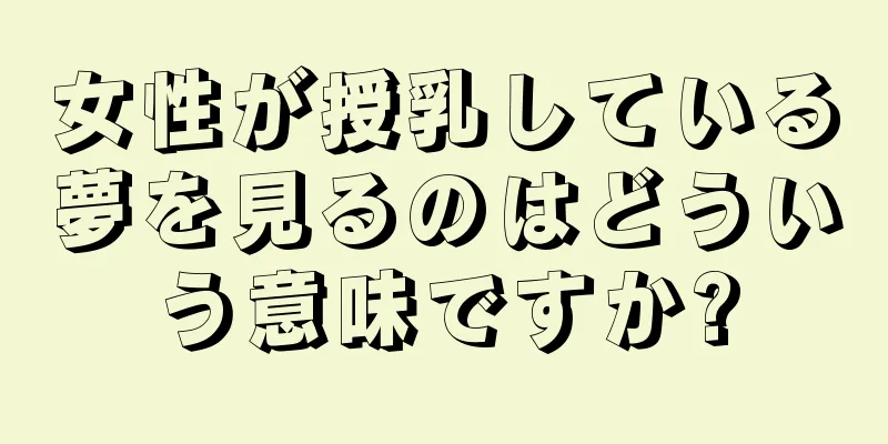 女性が授乳している夢を見るのはどういう意味ですか?
