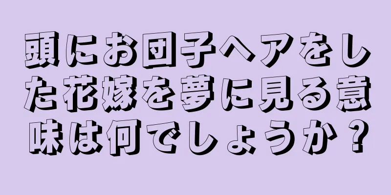 頭にお団子ヘアをした花嫁を夢に見る意味は何でしょうか？