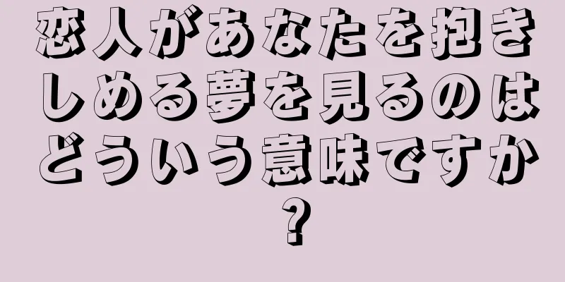 恋人があなたを抱きしめる夢を見るのはどういう意味ですか？