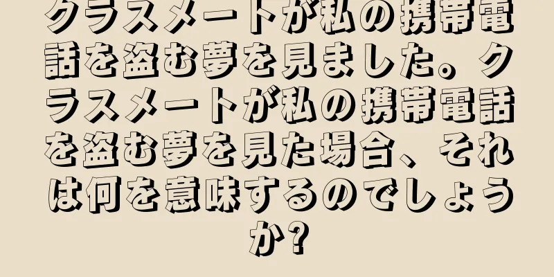 クラスメートが私の携帯電話を盗む夢を見ました。クラスメートが私の携帯電話を盗む夢を見た場合、それは何を意味するのでしょうか?