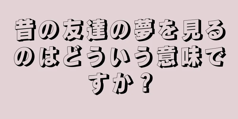 昔の友達の夢を見るのはどういう意味ですか？