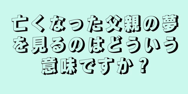 亡くなった父親の夢を見るのはどういう意味ですか？