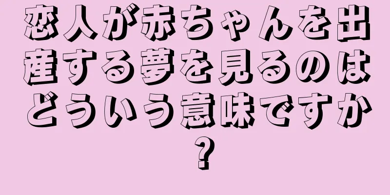 恋人が赤ちゃんを出産する夢を見るのはどういう意味ですか？
