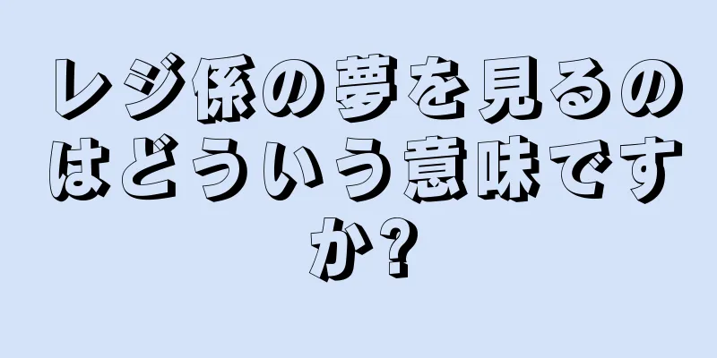 レジ係の夢を見るのはどういう意味ですか?