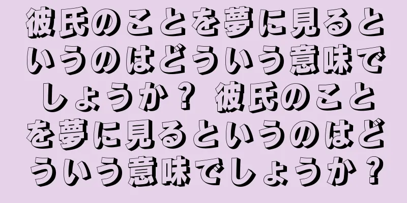 彼氏のことを夢に見るというのはどういう意味でしょうか？ 彼氏のことを夢に見るというのはどういう意味でしょうか？