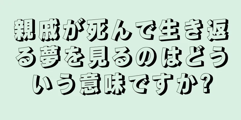 親戚が死んで生き返る夢を見るのはどういう意味ですか?