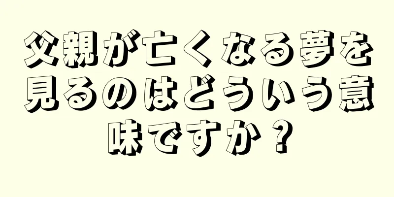 父親が亡くなる夢を見るのはどういう意味ですか？