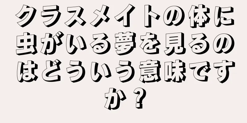 クラスメイトの体に虫がいる夢を見るのはどういう意味ですか？